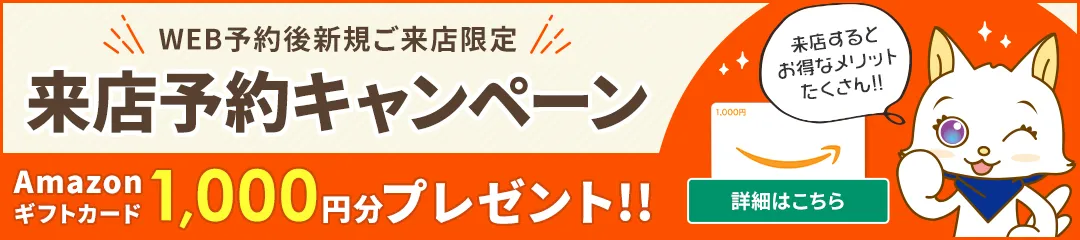 来店予約キャンペーン Amazonギフトカード1000円分プレゼント　来店するとお徳なメリットたくさん!